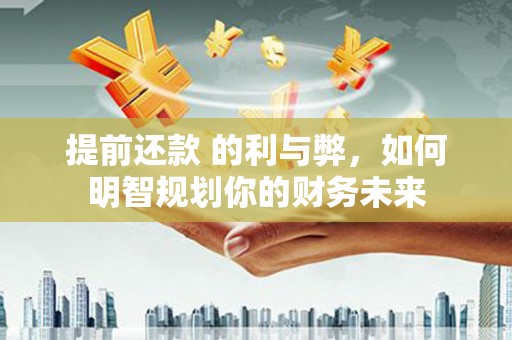 江城提前还款 的利与弊，如何明智规划你的财务未来