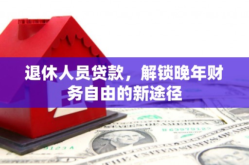 江城退休人员贷款，解锁晚年财务自由的新途径