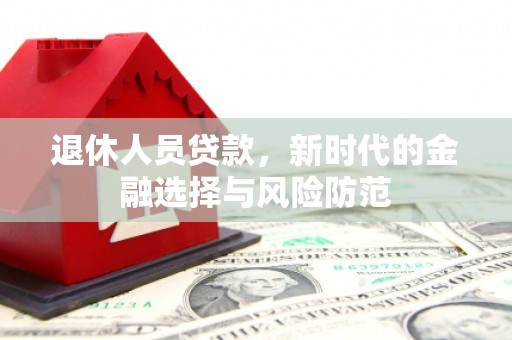 江城退休人员贷款，新时代的金融选择与风险防范