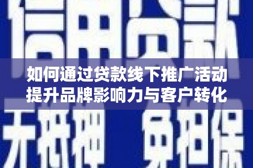 江城如何通过贷款线下推广活动提升品牌影响力与客户转化率