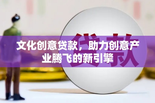 江城文化创意贷款，助力创意产业腾飞的新引擎