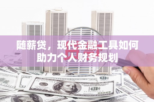 江城随薪贷，现代金融工具如何助力个人财务规划