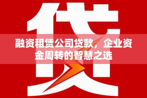 江城融资租赁公司贷款，企业资金周转的智慧之选