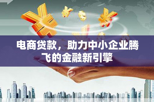 江城电商贷款，助力中小企业腾飞的金融新引擎