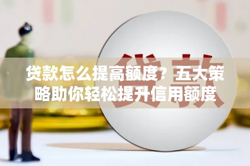 江城贷款怎么提高额度？五大策略助你轻松提升信用额度
