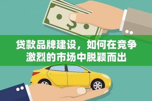 江城贷款品牌建设，如何在竞争激烈的市场中脱颖而出