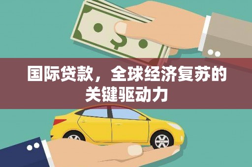 江城国际贷款，全球经济复苏的关键驱动力