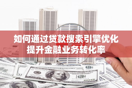 江城如何通过贷款搜索引擎优化提升金融业务转化率