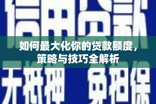 江城如何最大化你的贷款额度，策略与技巧全解析