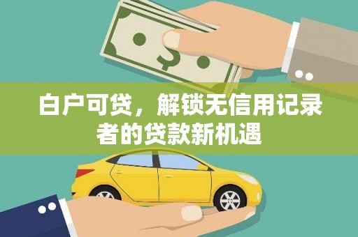 江城白户可贷，解锁无信用记录者的贷款新机遇