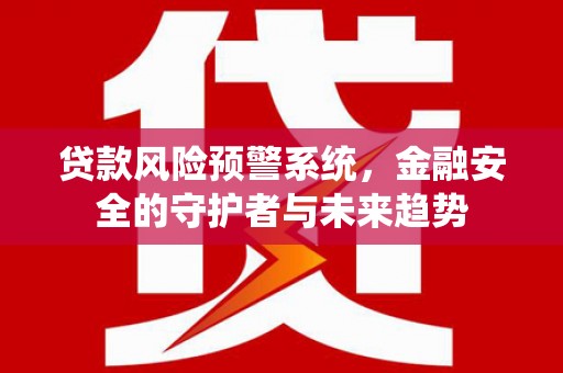 江城贷款风险预警系统，金融安全的守护者与未来趋势