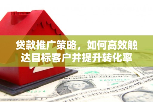 江城贷款推广策略，如何高效触达目标客户并提升转化率