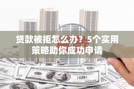 江城贷款被拒怎么办？5个实用策略助你成功申请