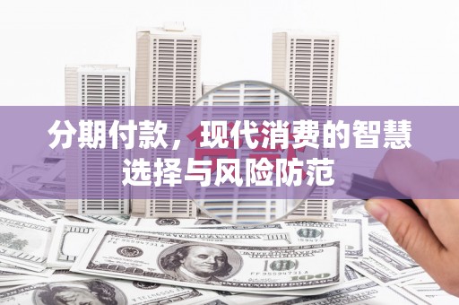 江城分期付款，现代消费的智慧选择与风险防范