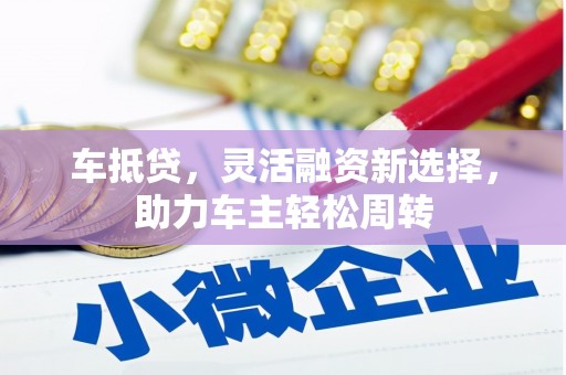 江城车抵贷，灵活融资新选择，助力车主轻松周转