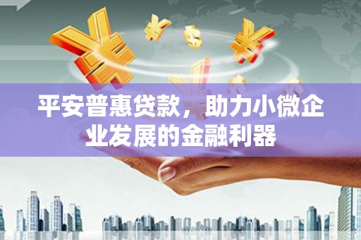 江城平安普惠贷款，助力小微企业发展的金融利器