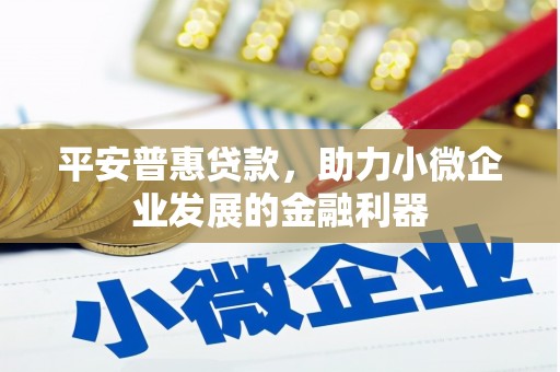 江城平安普惠贷款，助力小微企业发展的金融利器