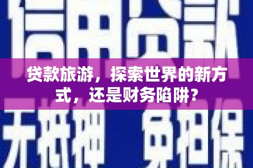 江城贷款旅游，探索世界的新方式，还是财务陷阱？
