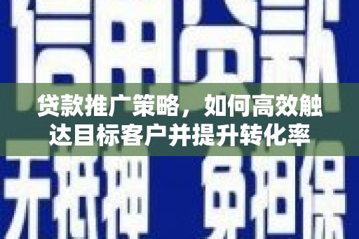 江城贷款推广策略，如何高效触达目标客户并提升转化率