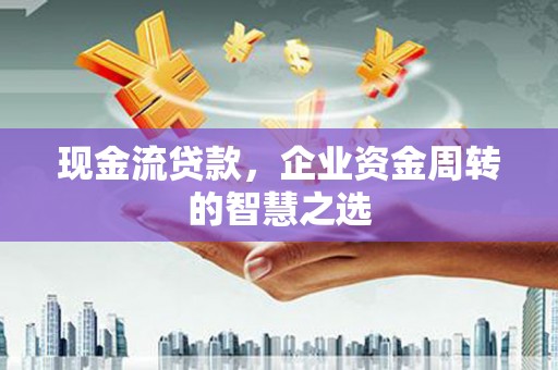 江城现金流贷款，企业资金周转的智慧之选