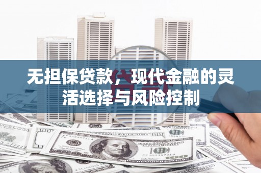 江城无担保贷款，现代金融的灵活选择与风险控制