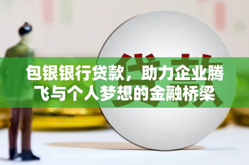 江城包银银行贷款，助力企业腾飞与个人梦想的金融桥梁