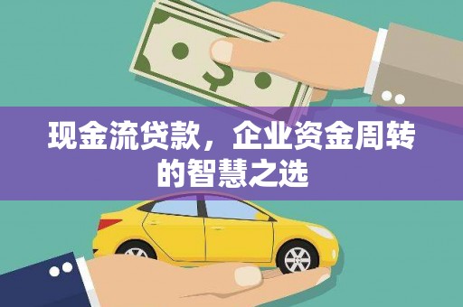 江城现金流贷款，企业资金周转的智慧之选
