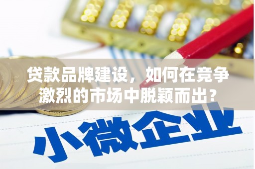 江城贷款品牌建设，如何在竞争激烈的市场中脱颖而出？