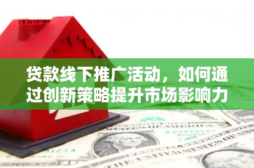 江城贷款线下推广活动，如何通过创新策略提升市场影响力