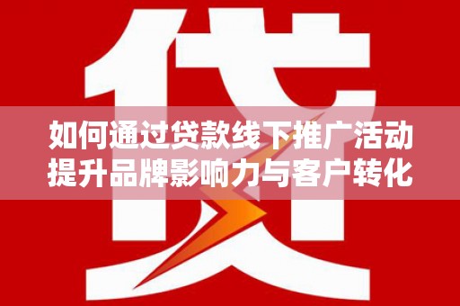 江城如何通过贷款线下推广活动提升品牌影响力与客户转化率