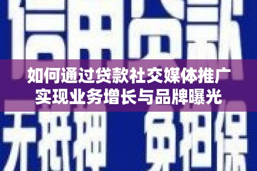江城如何通过贷款社交媒体推广实现业务增长与品牌曝光
