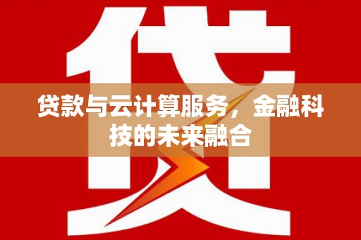 江城贷款与云计算服务，金融科技的未来融合