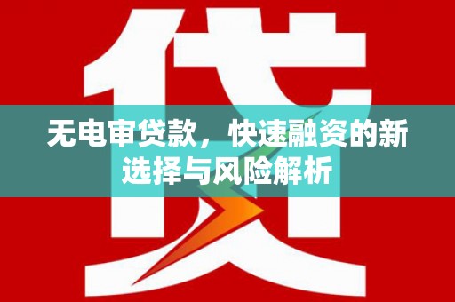 江城无电审贷款，快速融资的新选择与风险解析