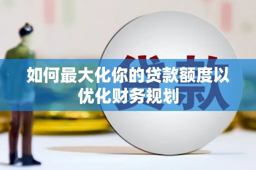 江城如何最大化你的贷款额度以优化财务规划