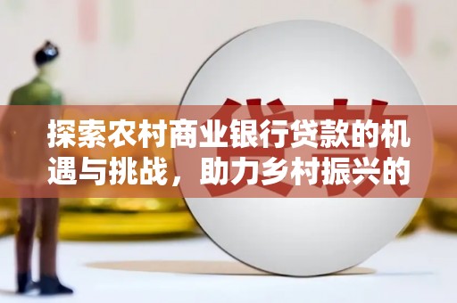 江城探索农村商业银行贷款的机遇与挑战，助力乡村振兴的金融引擎