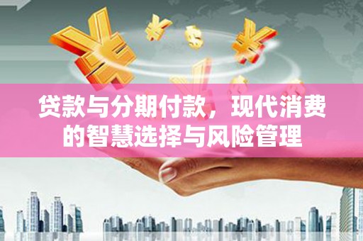 江城贷款与分期付款，现代消费的智慧选择与风险管理
