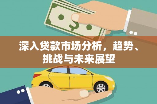 江城深入贷款市场分析，趋势、挑战与未来展望