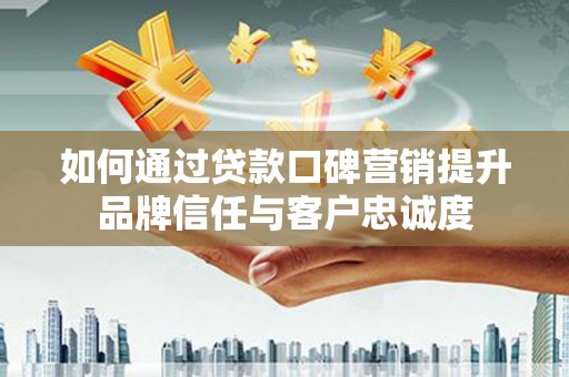 江城如何通过贷款口碑营销提升品牌信任与客户忠诚度