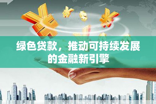 江城绿色贷款，推动可持续发展的金融新引擎