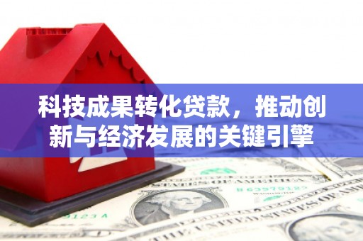 江城科技成果转化贷款，推动创新与经济发展的关键引擎