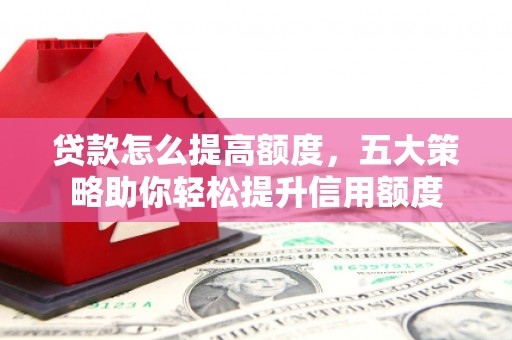 江城贷款怎么提高额度，五大策略助你轻松提升信用额度