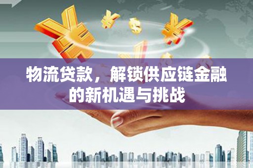 江城物流贷款，解锁供应链金融的新机遇与挑战