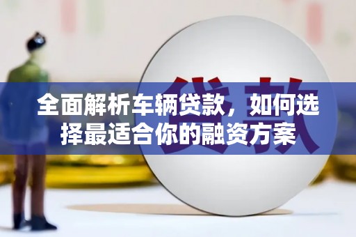 江城全面解析车辆贷款，如何选择最适合你的融资方案