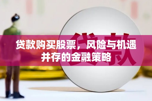 江城贷款购买股票，风险与机遇并存的金融策略