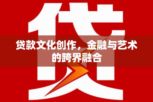 江城贷款文化创作，金融与艺术的跨界融合