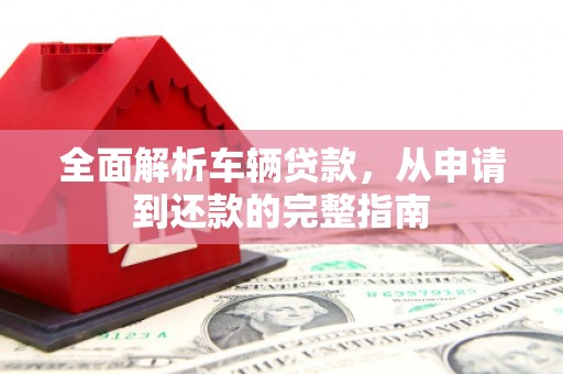 江城全面解析车辆贷款，从申请到还款的完整指南