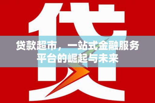 江城贷款超市，一站式金融服务平台的崛起与未来