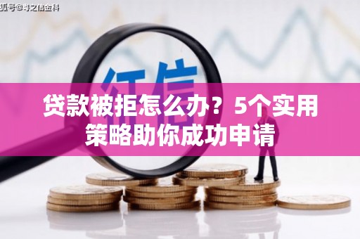 江城贷款被拒怎么办？5个实用策略助你成功申请