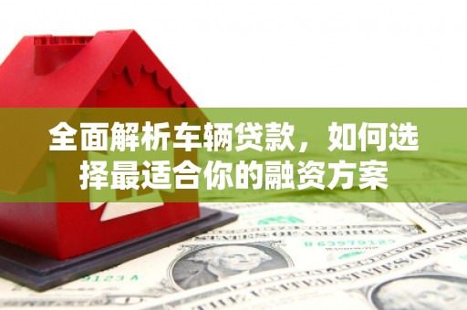 江城全面解析车辆贷款，如何选择最适合你的融资方案