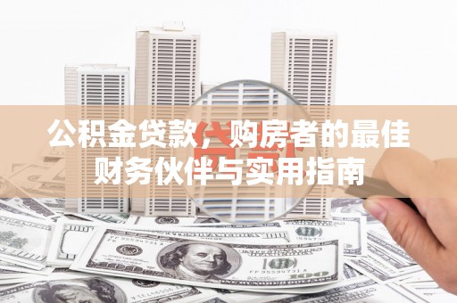 江城公积金贷款，购房者的最佳财务伙伴与实用指南